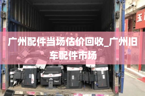 广州配件当场估价回收_广州旧车配件市场