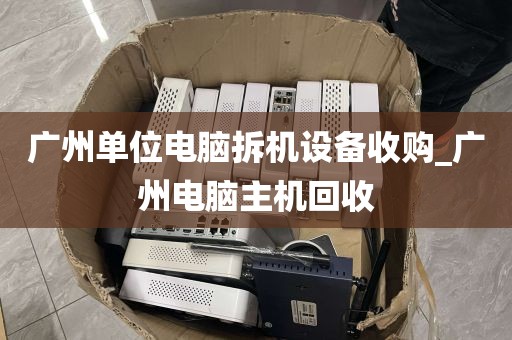 广州单位电脑拆机设备收购_广州电脑主机回收