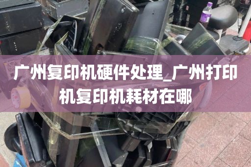 广州复印机硬件处理_广州打印机复印机耗材在哪