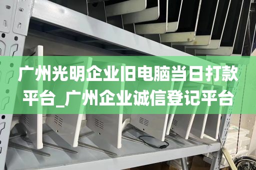 广州光明企业旧电脑当日打款平台_广州企业诚信登记平台