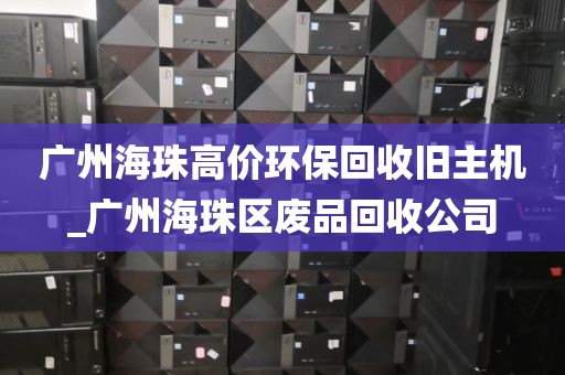 广州海珠高价环保回收旧主机_广州海珠区废品回收公司