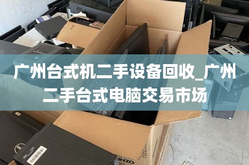 广州台式机二手设备回收_广州二手台式电脑交易市场