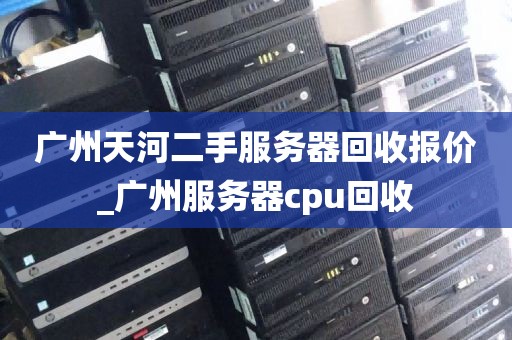 广州天河二手服务器回收报价_广州服务器cpu回收