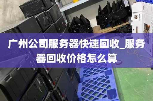 广州公司服务器快速回收_服务器回收价格怎么算