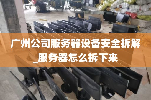 广州公司服务器设备安全拆解_服务器怎么拆下来