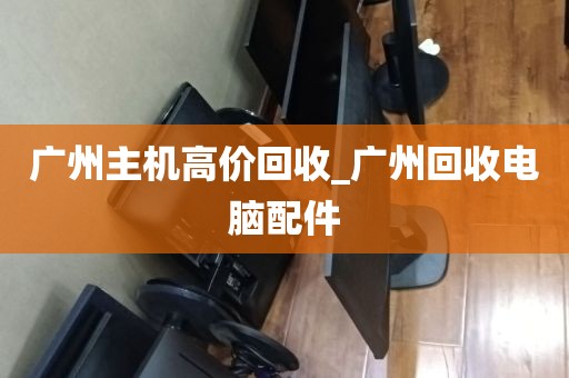 广州主机高价回收_广州回收电脑配件