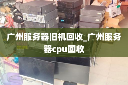 广州服务器旧机回收_广州服务器cpu回收
