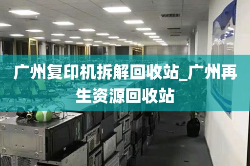 广州复印机拆解回收站_广州再生资源回收站