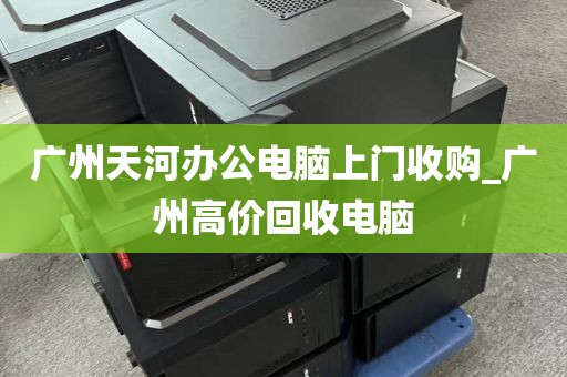 广州天河办公电脑上门收购_广州高价回收电脑
