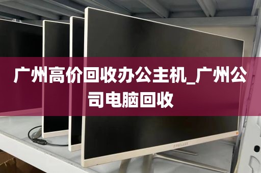 广州高价回收办公主机_广州公司电脑回收