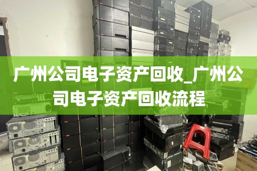 广州公司电子资产回收_广州公司电子资产回收流程