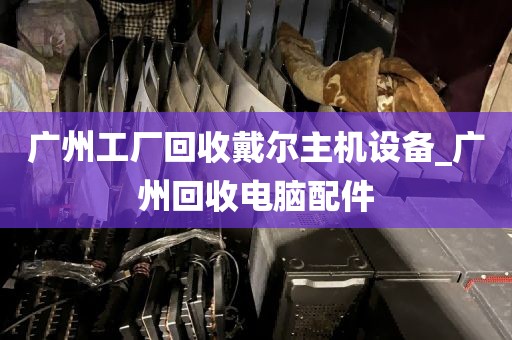 广州工厂回收戴尔主机设备_广州回收电脑配件