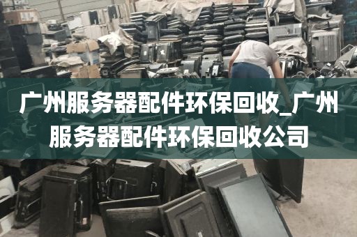 广州服务器配件环保回收_广州服务器配件环保回收公司