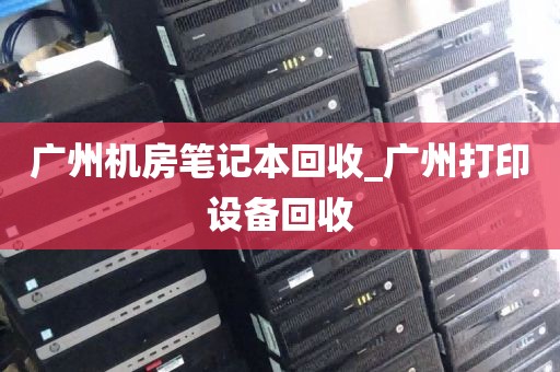 广州机房笔记本回收_广州打印设备回收