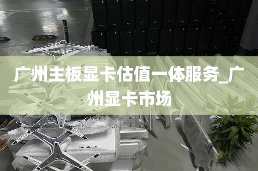 广州主板显卡估值一体服务_广州显卡市场