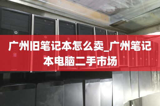 广州旧笔记本怎么卖_广州笔记本电脑二手市场