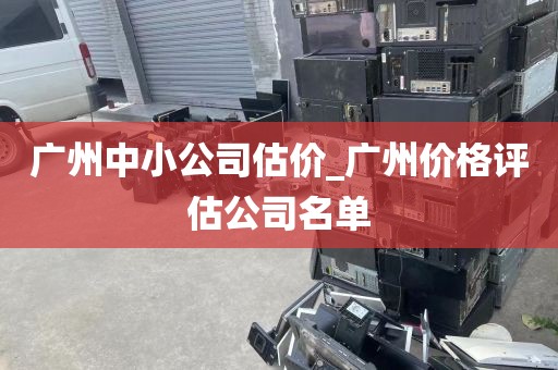 广州中小公司估价_广州价格评估公司名单