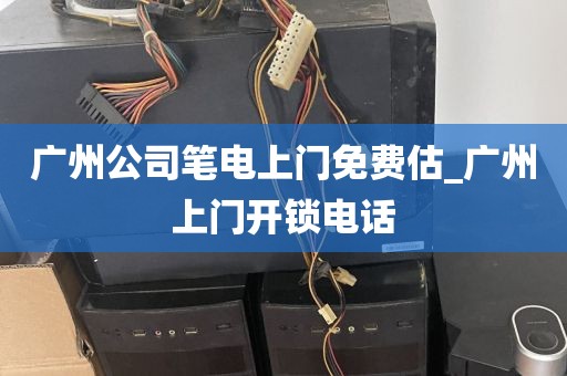广州公司笔电上门免费估_广州上门开锁电话