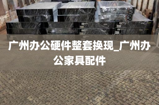 广州办公硬件整套换现_广州办公家具配件