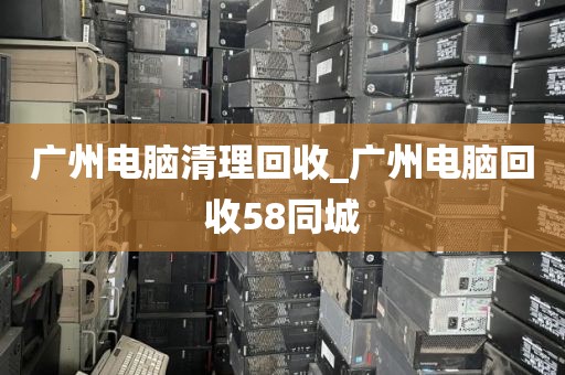 广州电脑清理回收_广州电脑回收58同城