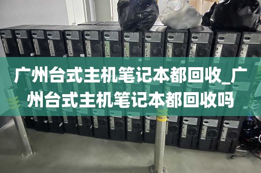 广州台式主机笔记本都回收_广州台式主机笔记本都回收吗