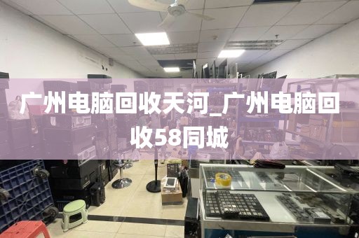 广州电脑回收天河_广州电脑回收58同城