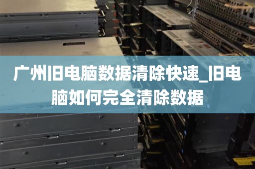 广州旧电脑数据清除快速_旧电脑如何完全清除数据