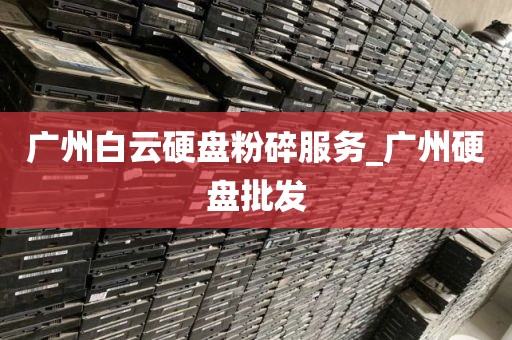 广州白云硬盘粉碎服务_广州硬盘批发