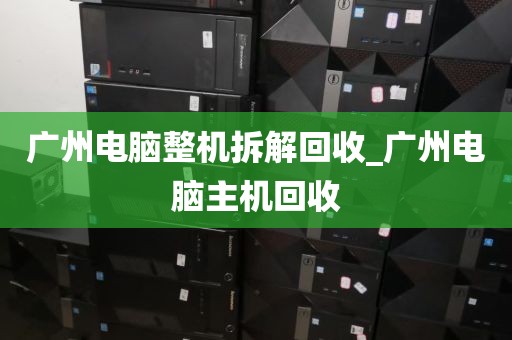 广州电脑整机拆解回收_广州电脑主机回收