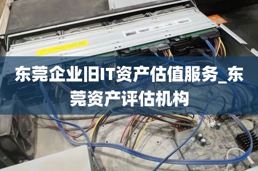 东莞企业旧IT资产估值服务_东莞资产评估机构