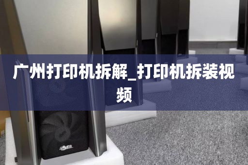 广州打印机拆解_打印机拆装视频