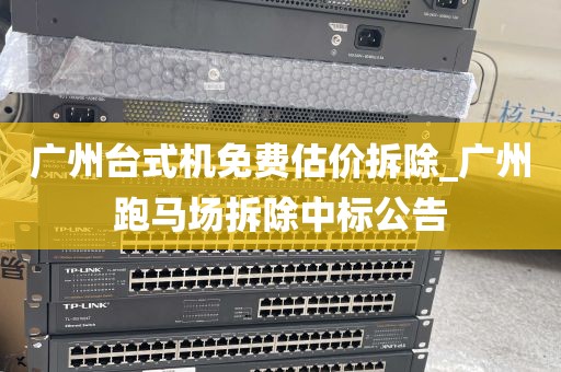 广州台式机免费估价拆除_广州跑马场拆除中标公告