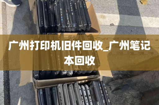 广州打印机旧件回收_广州笔记本回收