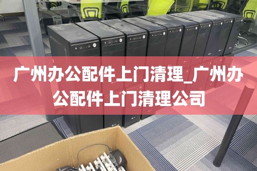 广州办公配件上门清理_广州办公配件上门清理公司