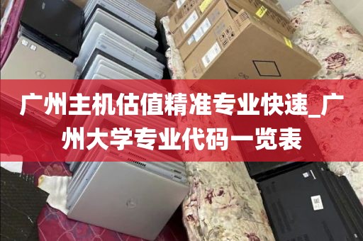 广州主机估值精准专业快速_广州大学专业代码一览表