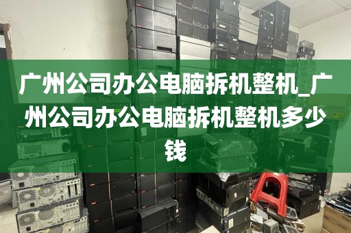 广州公司办公电脑拆机整机_广州公司办公电脑拆机整机多少钱