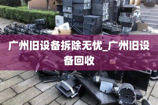 广州旧设备拆除无忧_广州旧设备回收