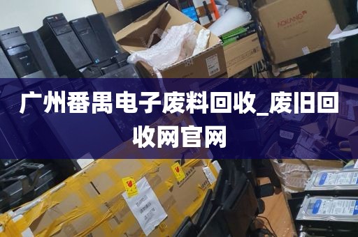 广州番禺电子废料回收_废旧回收网官网