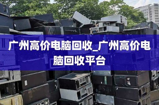 广州高价电脑回收_广州高价电脑回收平台