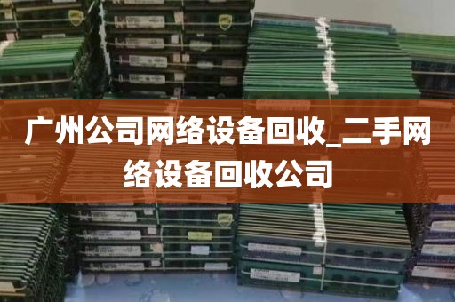 广州公司网络设备回收_二手网络设备回收公司