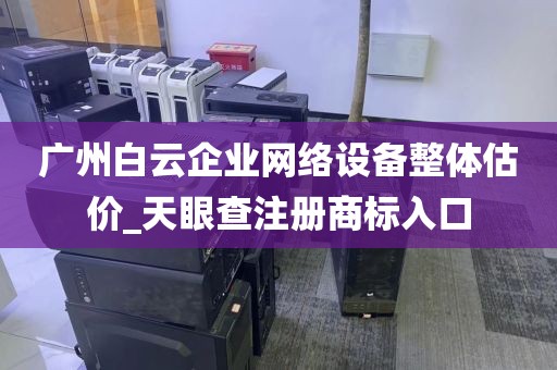 广州白云企业网络设备整体估价_天眼查注册商标入口