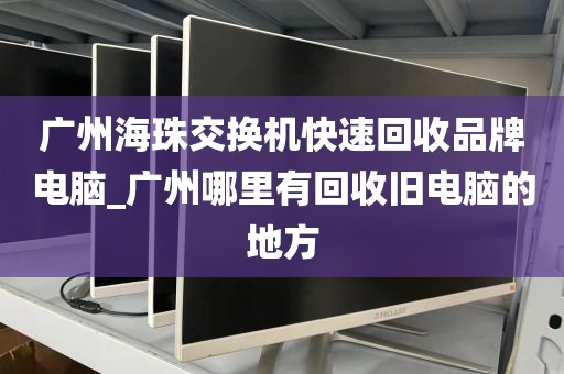 广州海珠交换机快速回收品牌电脑_广州哪里有回收旧电脑的地方