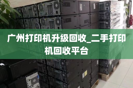 广州打印机升级回收_二手打印机回收平台