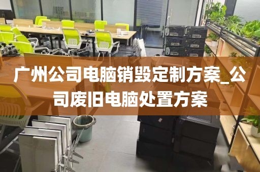 广州公司电脑销毁定制方案_公司废旧电脑处置方案