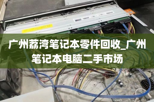 广州荔湾笔记本零件回收_广州笔记本电脑二手市场