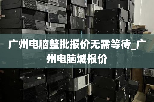 广州电脑整批报价无需等待_广州电脑城报价