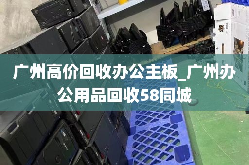 广州高价回收办公主板_广州办公用品回收58同城
