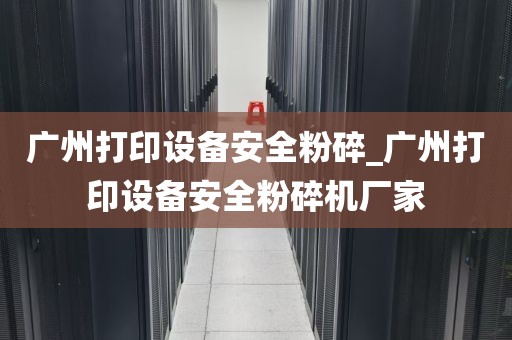 广州打印设备安全粉碎_广州打印设备安全粉碎机厂家