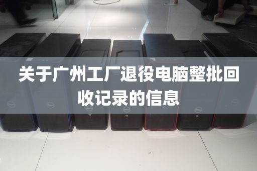 关于广州工厂退役电脑整批回收记录的信息