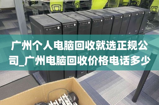 广州个人电脑回收就选正规公司_广州电脑回收价格电话多少